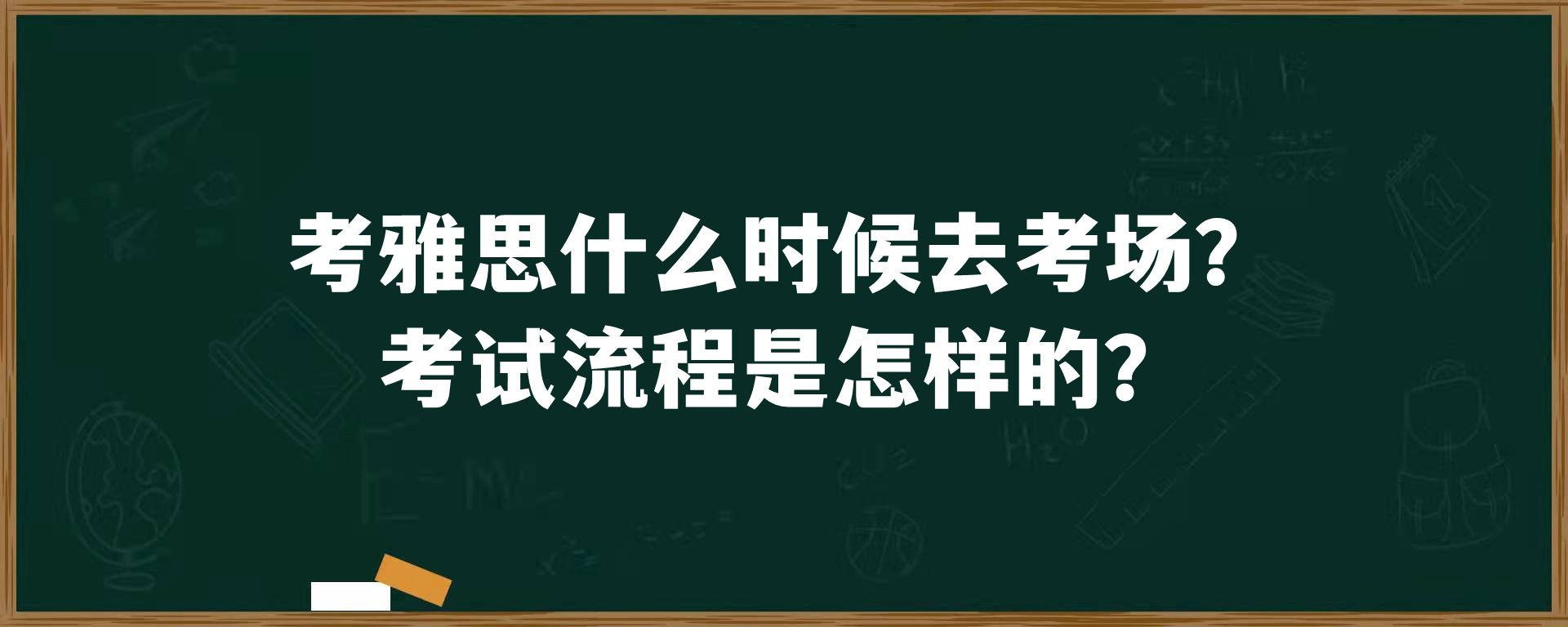 考雅思什么时候去考场？考试流程是怎样的？