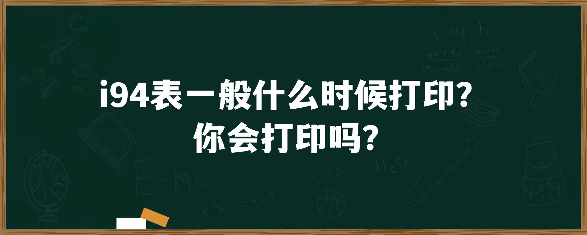 i94表一般什么时候打印？你会打印吗？