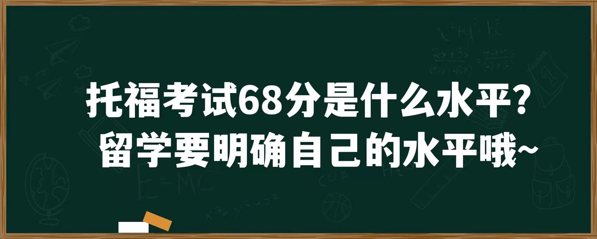 托福成绩68分是什么水平？留学要明确自己的水平哦~