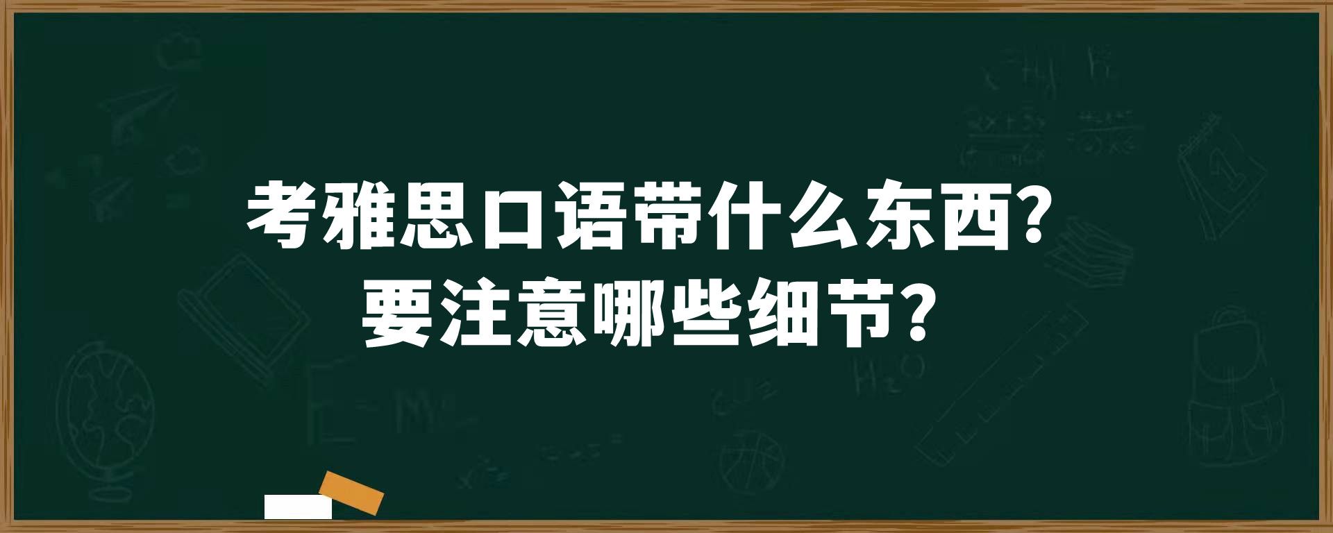 考雅思口语带什么东西？要注意哪些细节？