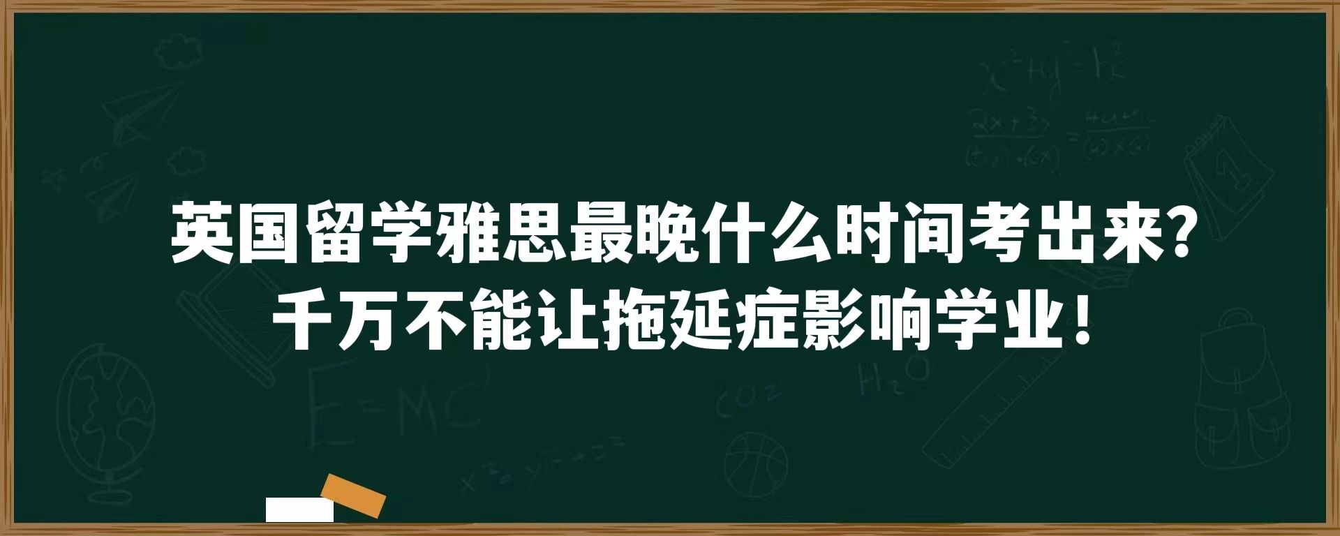 英国留学雅思最晚什么时间考出来？千万不能让拖延症影响学业！