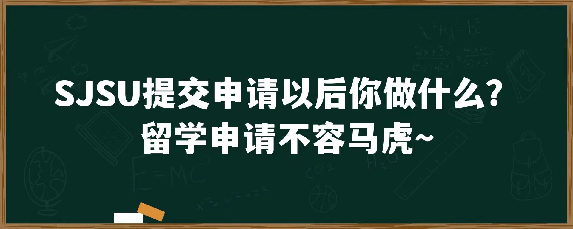 SJSU提交申请以后你做什么？留学申请不容马虎~