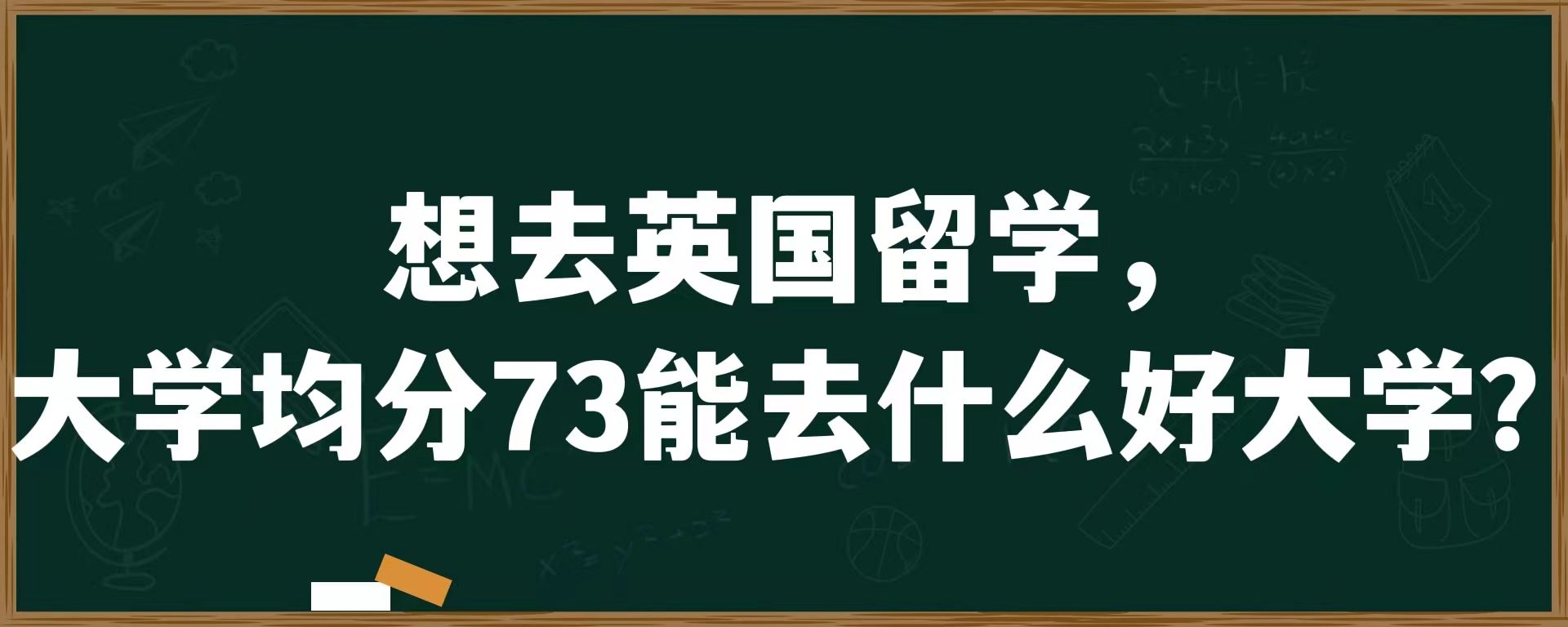 想去英国留学，大学均分73能去什么好大学？