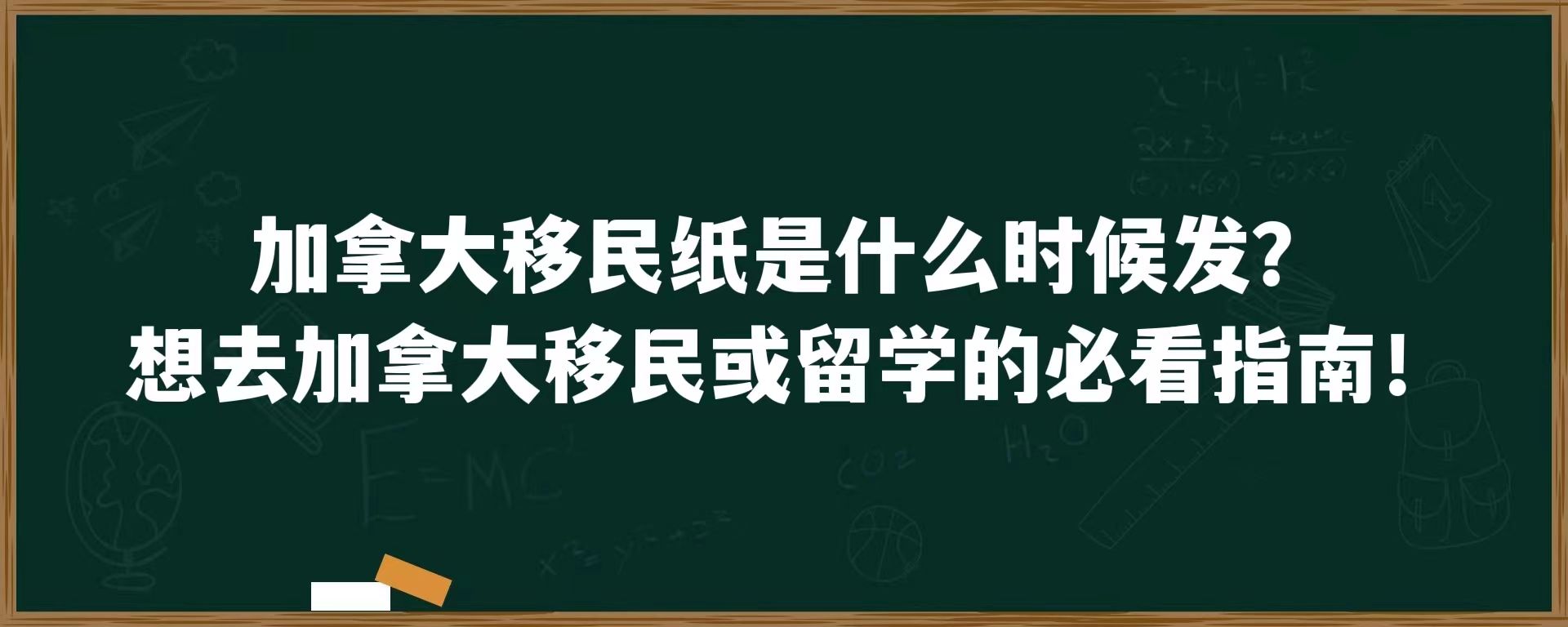 加拿大移民纸是什么时候发？想去加拿大移民或留学的必看指南！