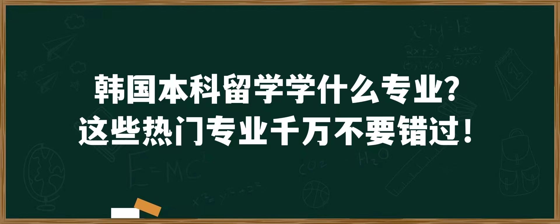 韩国本科留学学什么专业？这些热门专业千万不要错过！