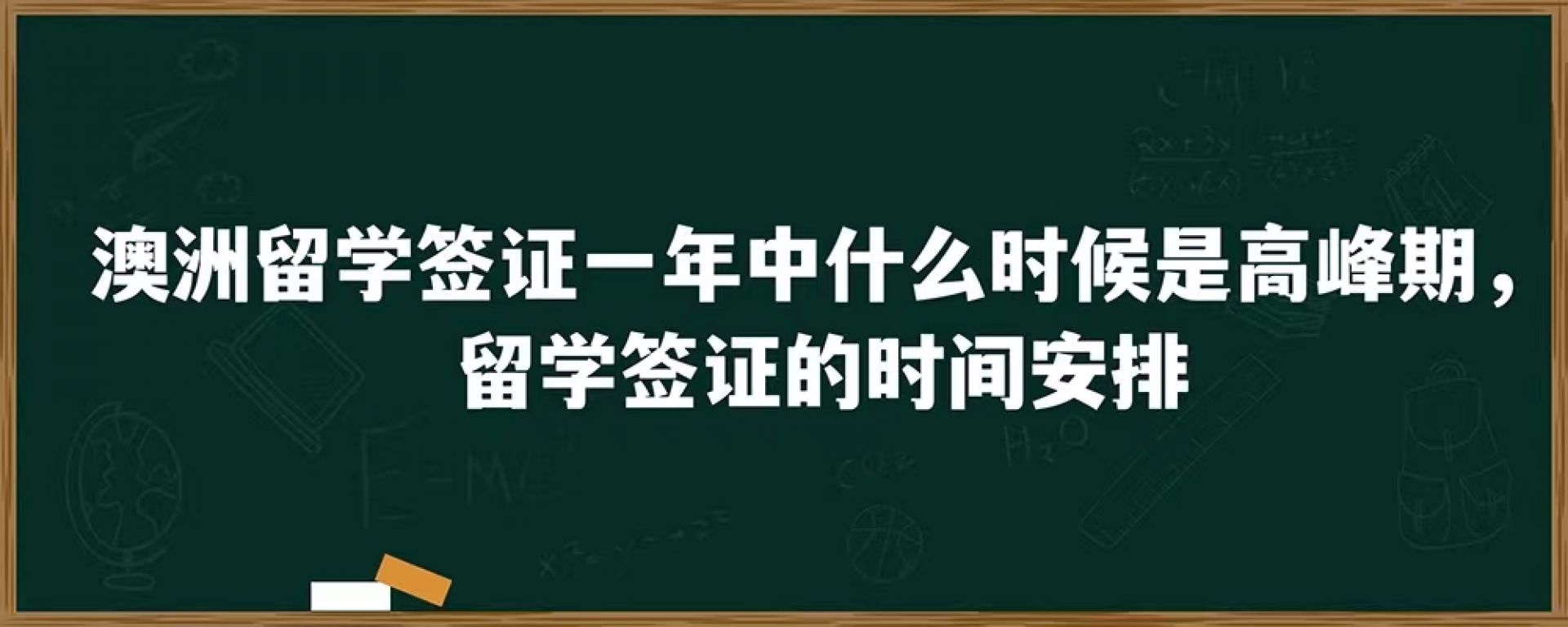 澳洲留学签证一年中什么时候是高峰期，留学签证的时间安排