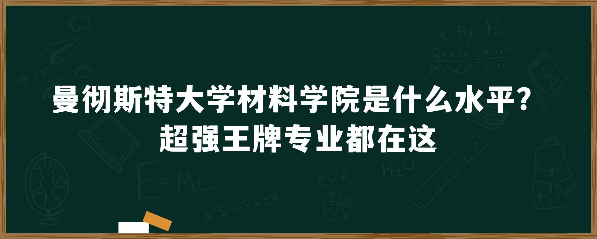 曼彻斯特大学材料学院是什么水平？超强王牌专业都在这