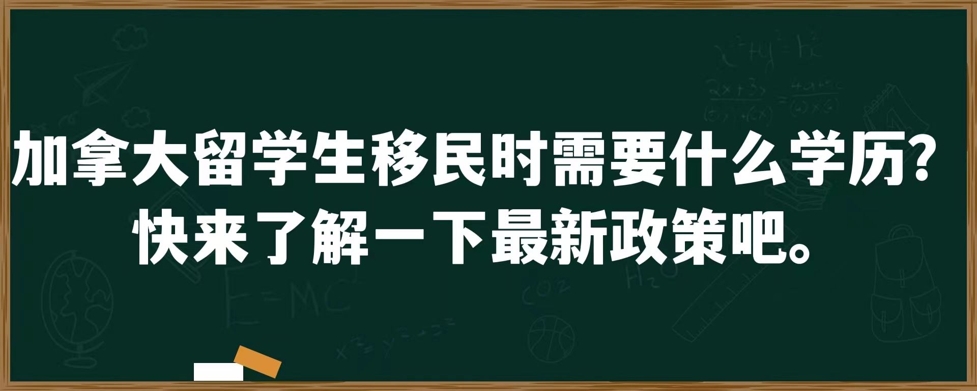 加拿大留学生移民时需要什么学历？快来了解一下最新政策吧！