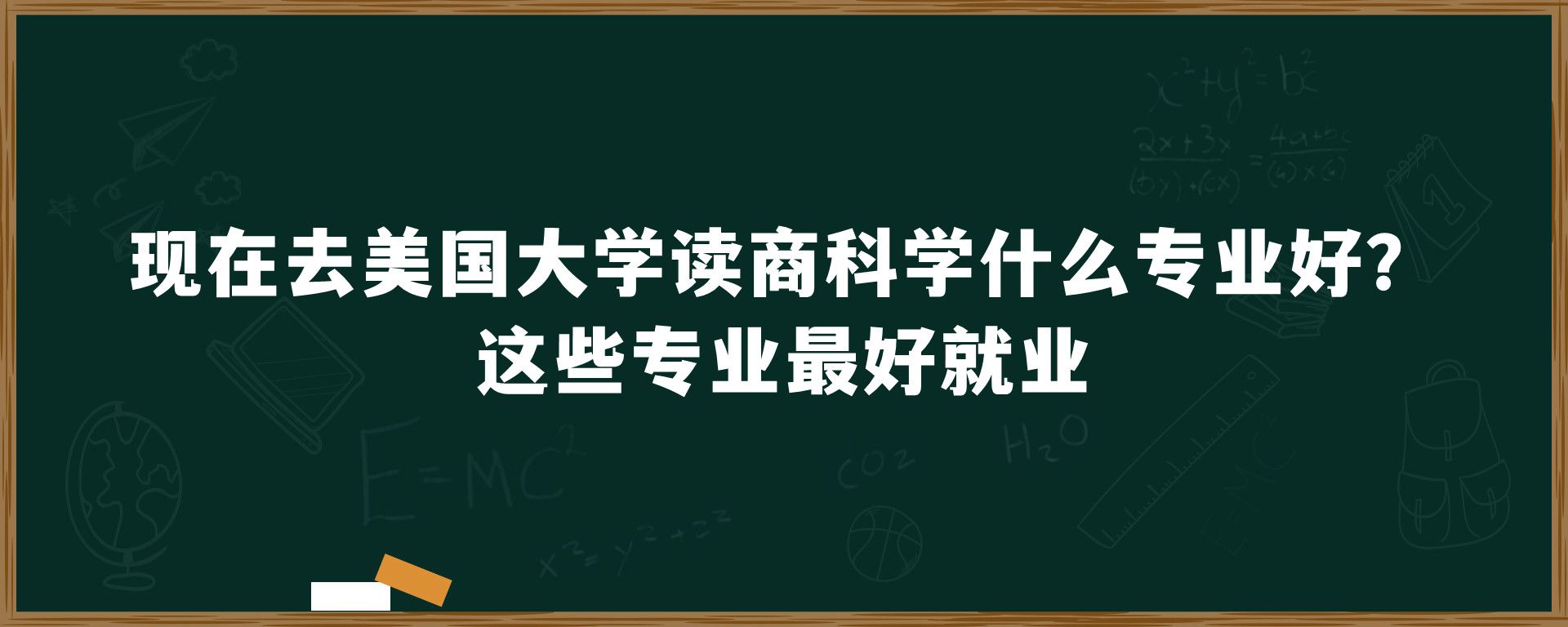 现在去美国大学读商科学什么专业好？这些专业最好就业