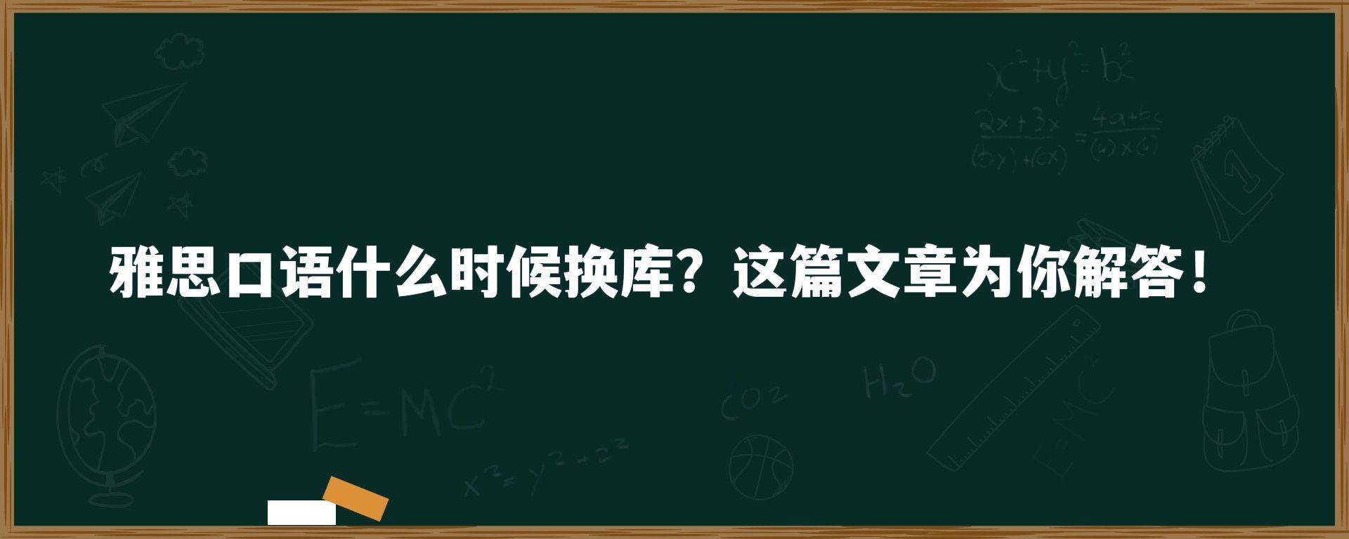 雅思口语什么时候换库？这篇文章为你解答！