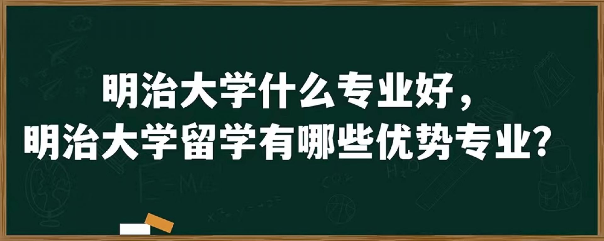 明治大学什么专业好，明治大学留学有哪些优势专业？