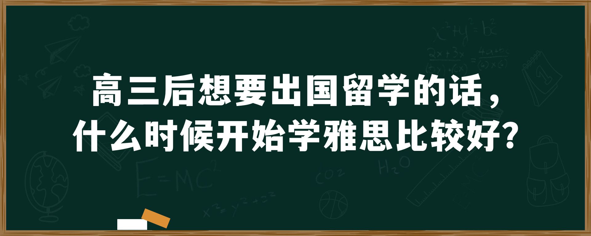 高三后想要出国留学的话，什么时候开始学雅思比较好？