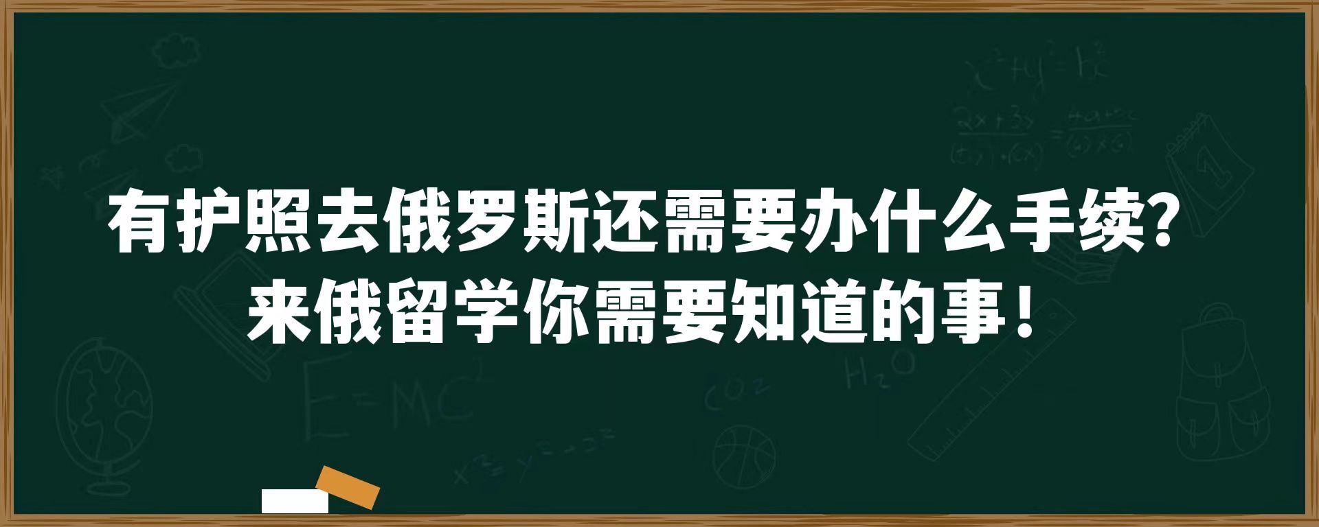 有护照去俄罗斯还需要办什么手续？来俄留学你需要知道的事！