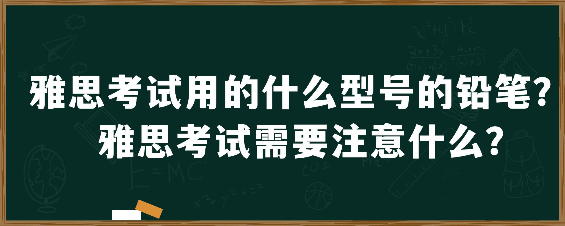 雅思考试用的什么型号的铅笔？雅思考试需要注意什么？