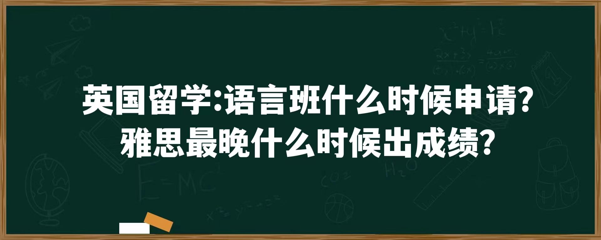 英国留学：语言班什么时候申请？雅思最晚什么时候出成绩？