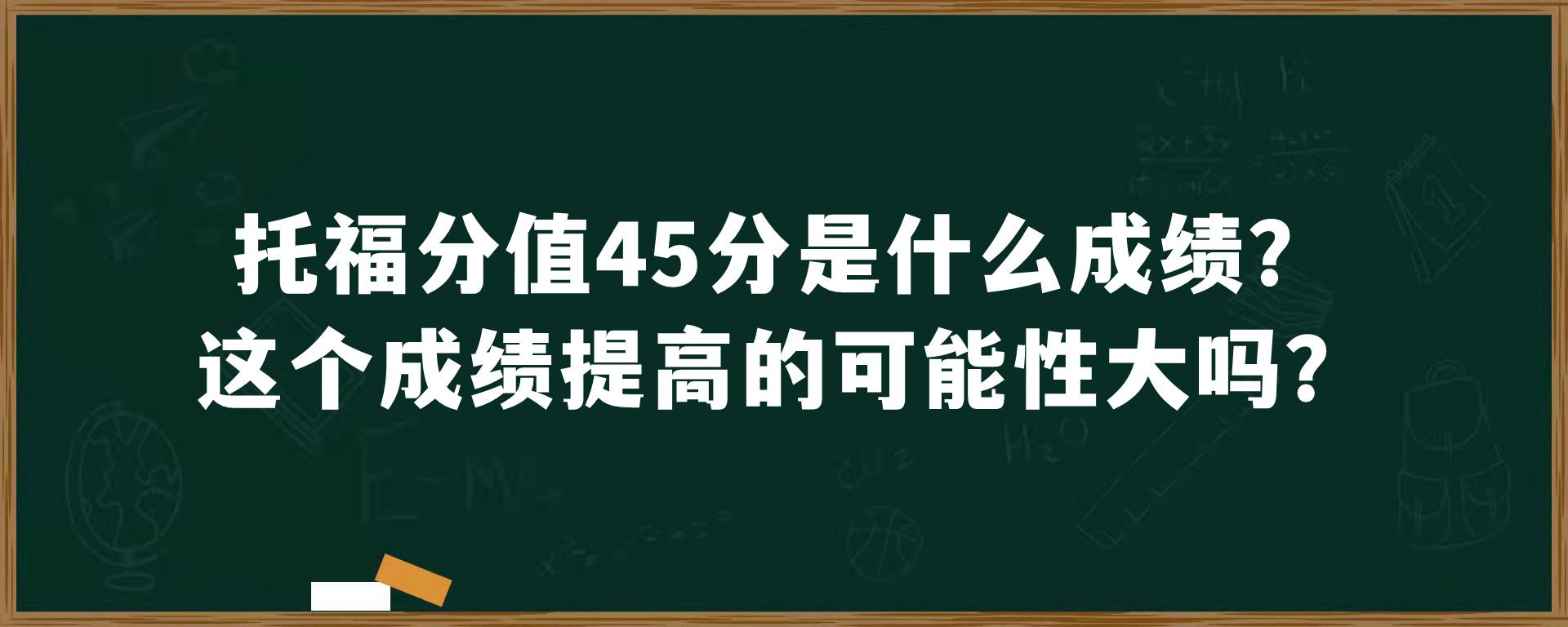 托福分值45分是什么成绩？这个成绩提高的可能性大吗？