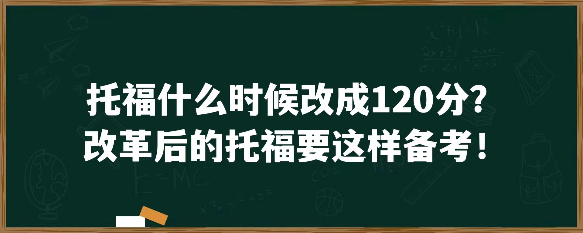 托福什么时候改成120分？改革后的托福要这样备考！