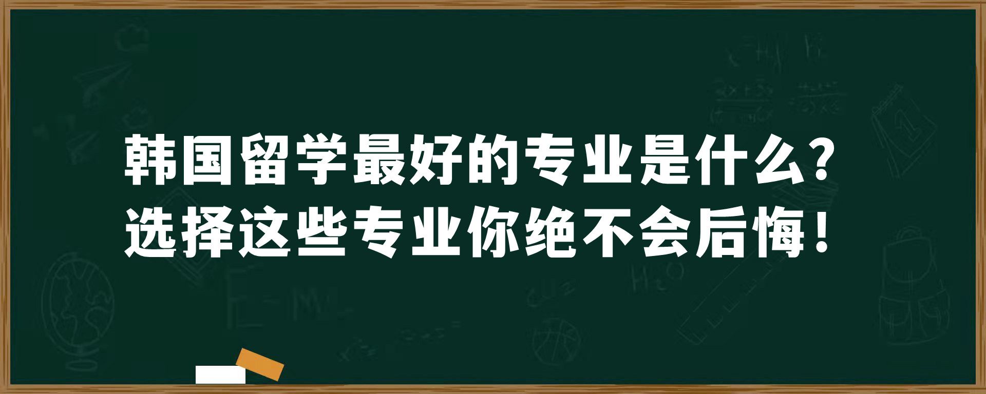 韩国留学最好的专业是什么？选择这些专业你绝不会后悔！