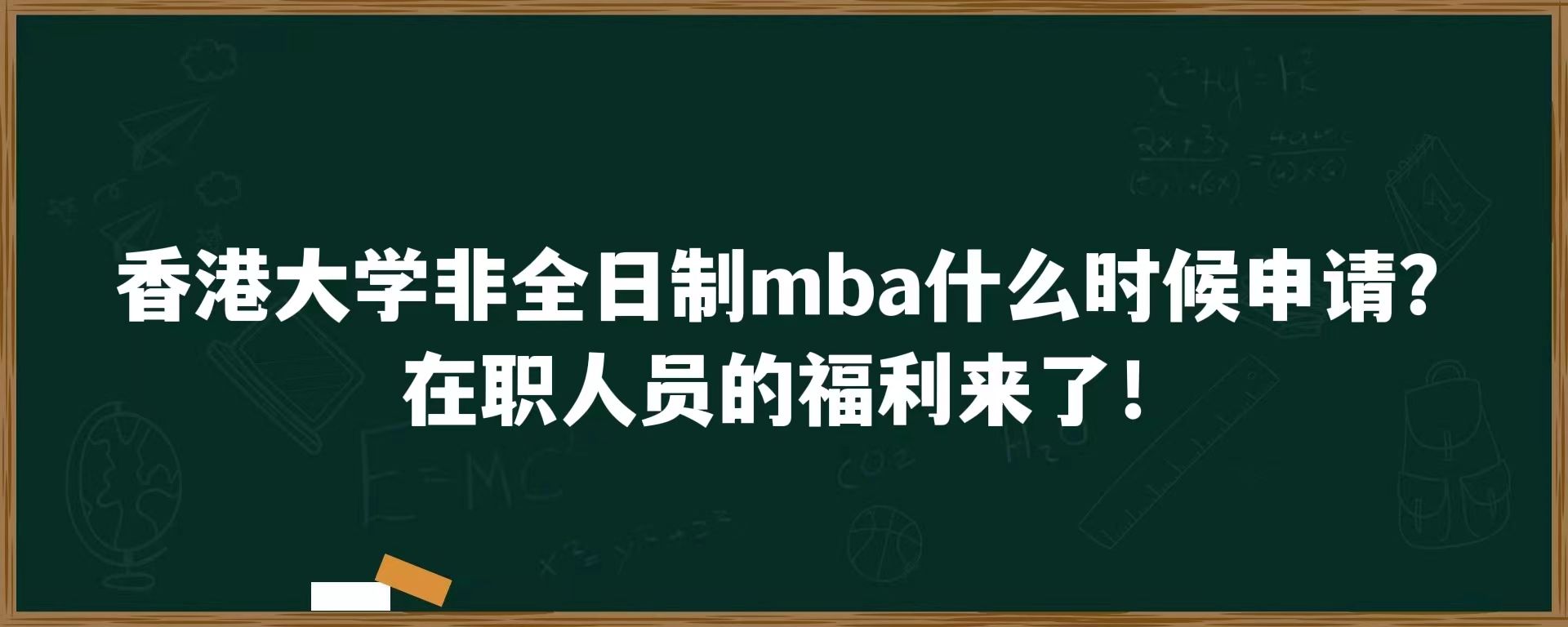 香港大学非全日制mba什么时候申请？在职人员的福利来了！