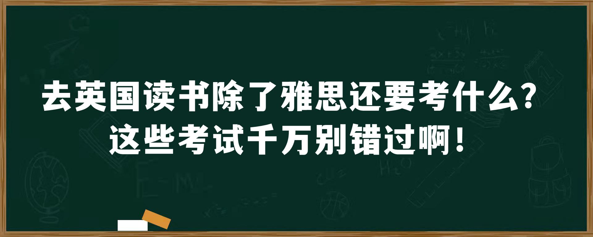 去英国读书除了雅思还要考什么？这些考试千万别错过啊！