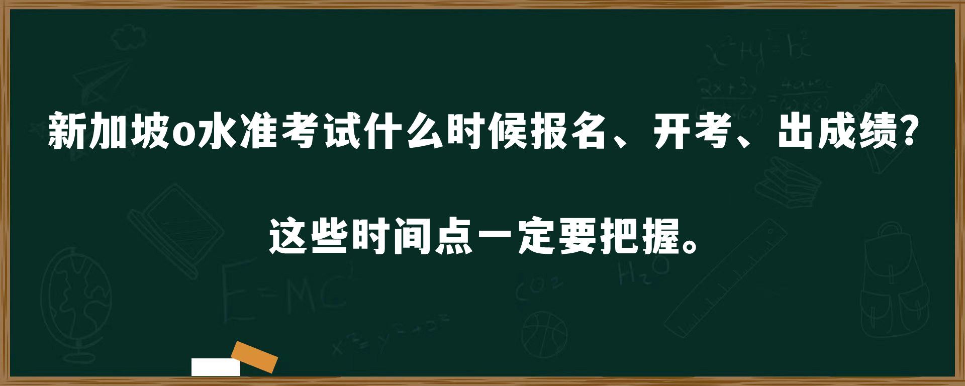 新加坡o水准考试什么时候报名、开考、出成绩？这些时间点一定要把握。