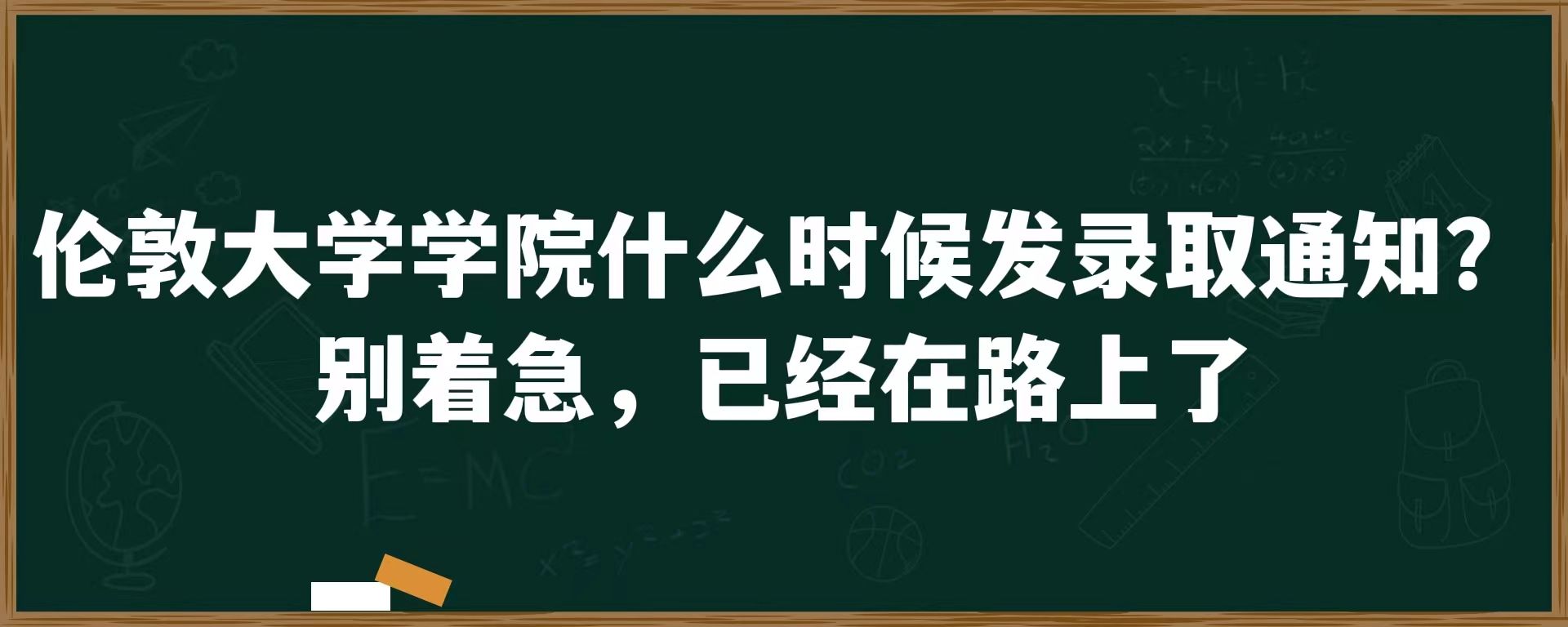 伦敦大学学院什么时候发录取通知？别着急，已经在路上了