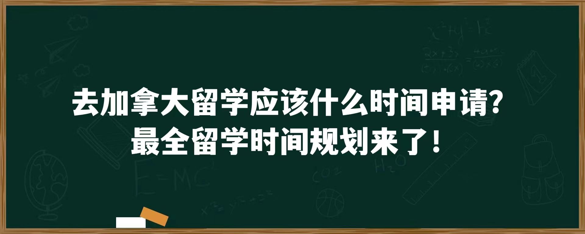 去加拿大留学应该什么时间申请？最全留学时间规划来了！