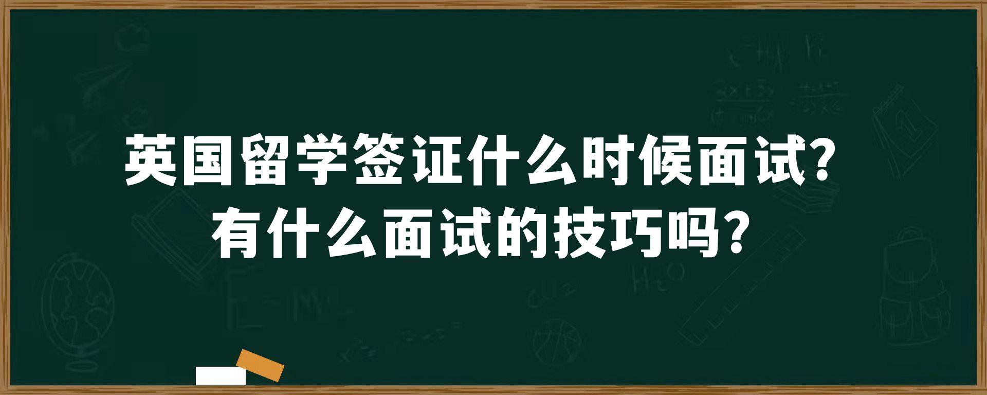 英国留学签证什么时候面试？有什么面试的技巧吗？