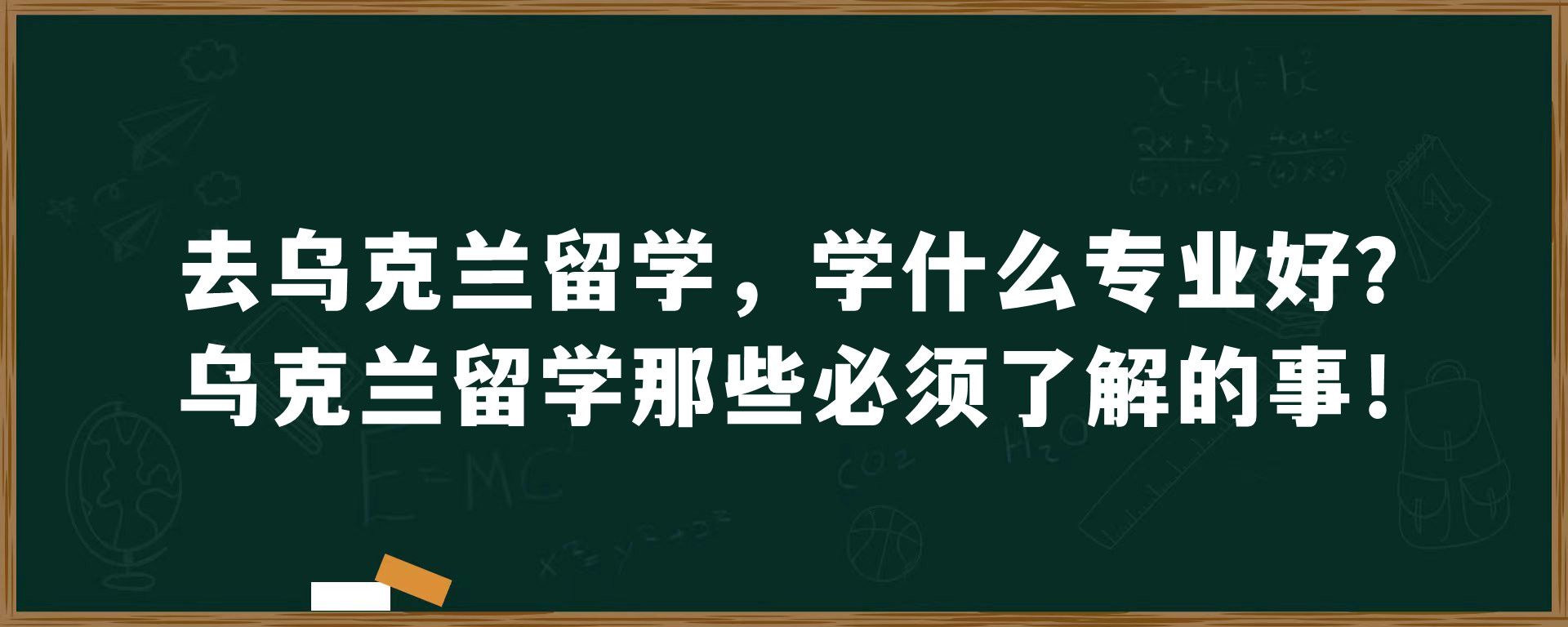 去乌克兰留学，学什么专业好？乌克兰留学那些必须了解的事！