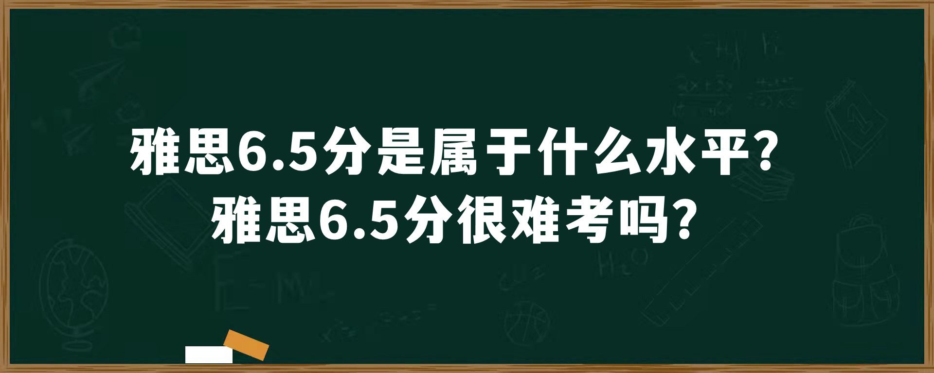 雅思6.5分是属于什么水平？雅思6.5分很难考吗？