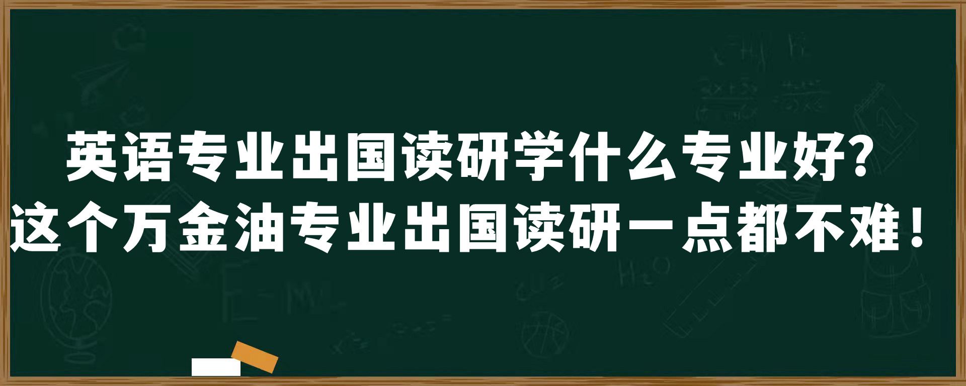 英语专业出国读研学什么专业好？这个万金油专业出国读研一点都不难！