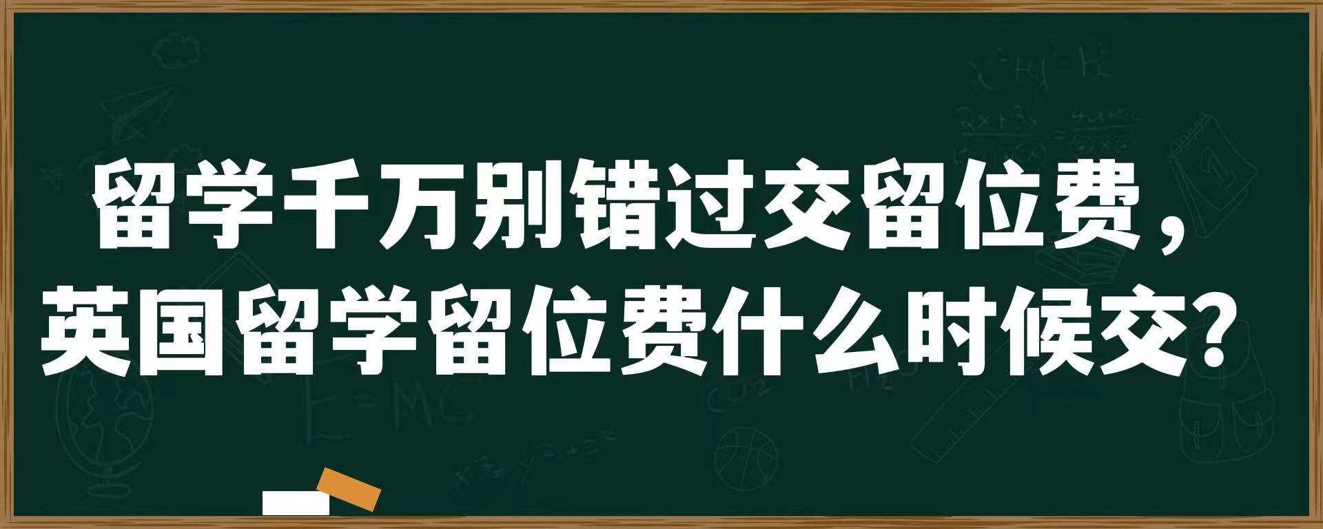 留学千万别错过交留位费，英国留学留位费什么时候交？