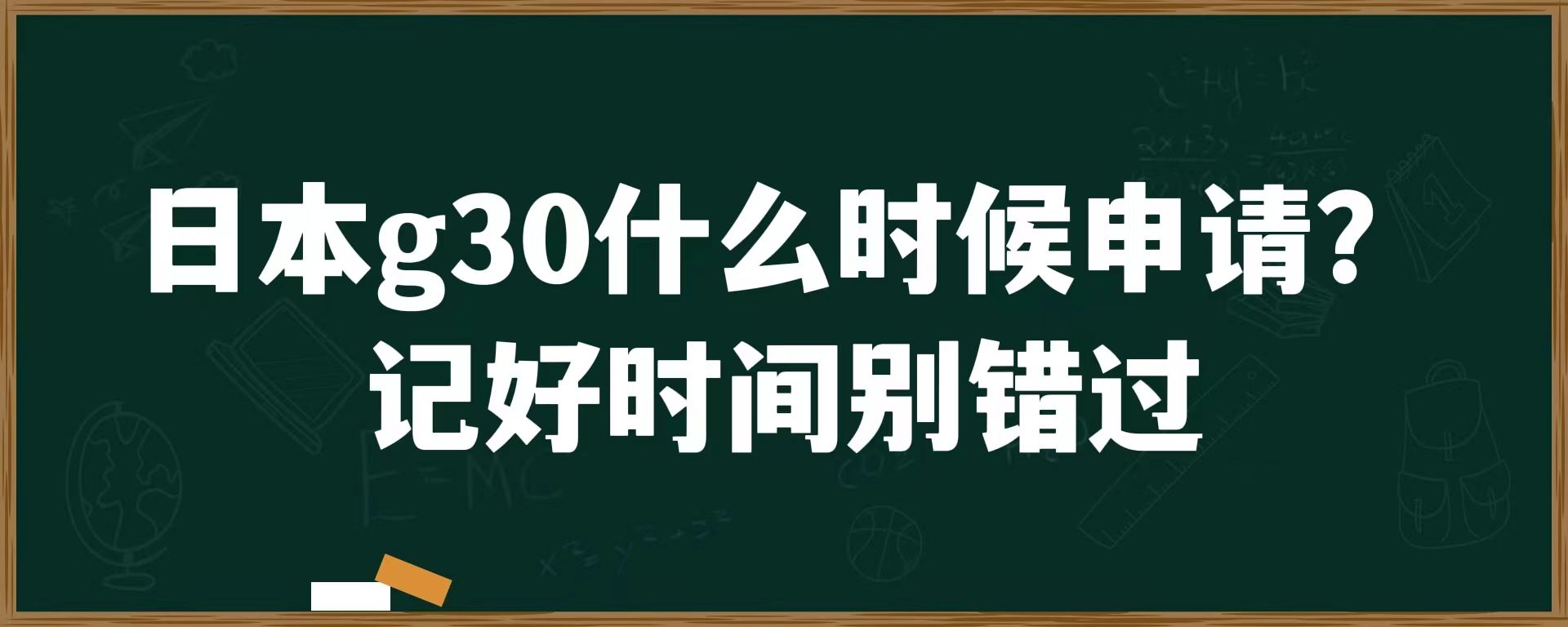 日本g30什么时候申请？记好时间别错过