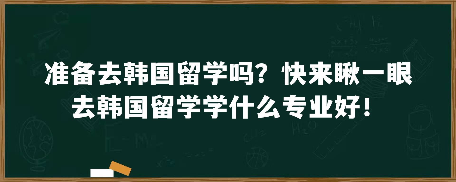 准备去韩国留学吗？快来瞅一眼去韩国留学学什么专业好！