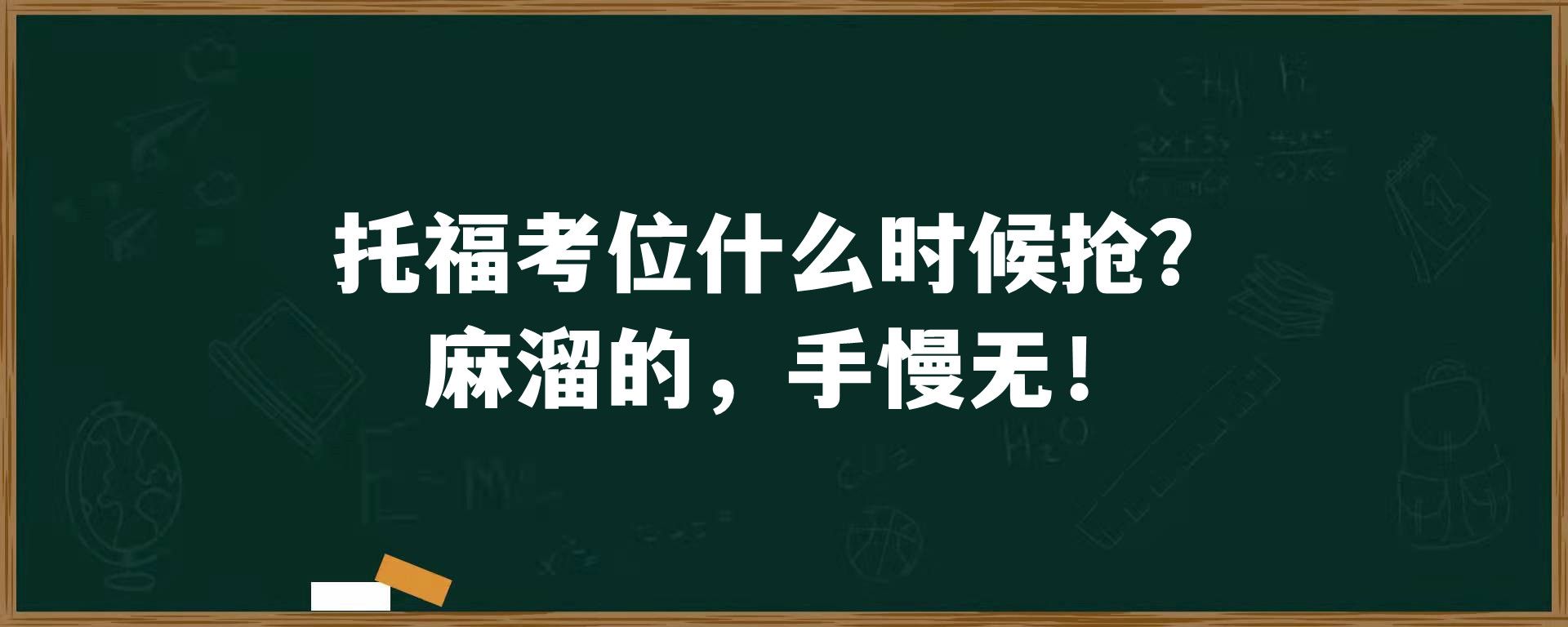 托福考位什么时候抢？麻溜的，手慢无！