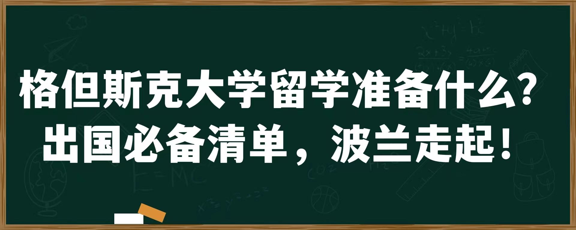 格但斯克大学留学准备什么？出国必备清单，波兰走起！