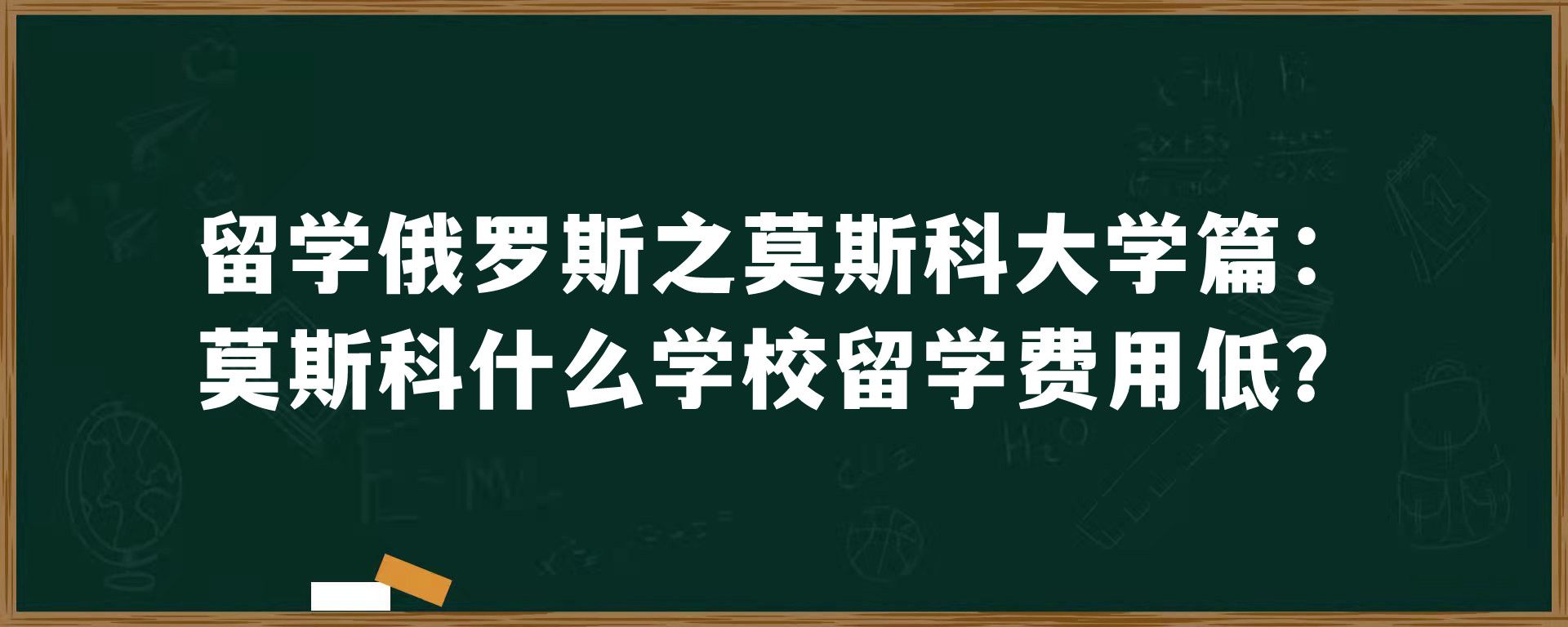 留学俄罗斯之莫斯科大学篇：莫斯科什么学校留学费用低？