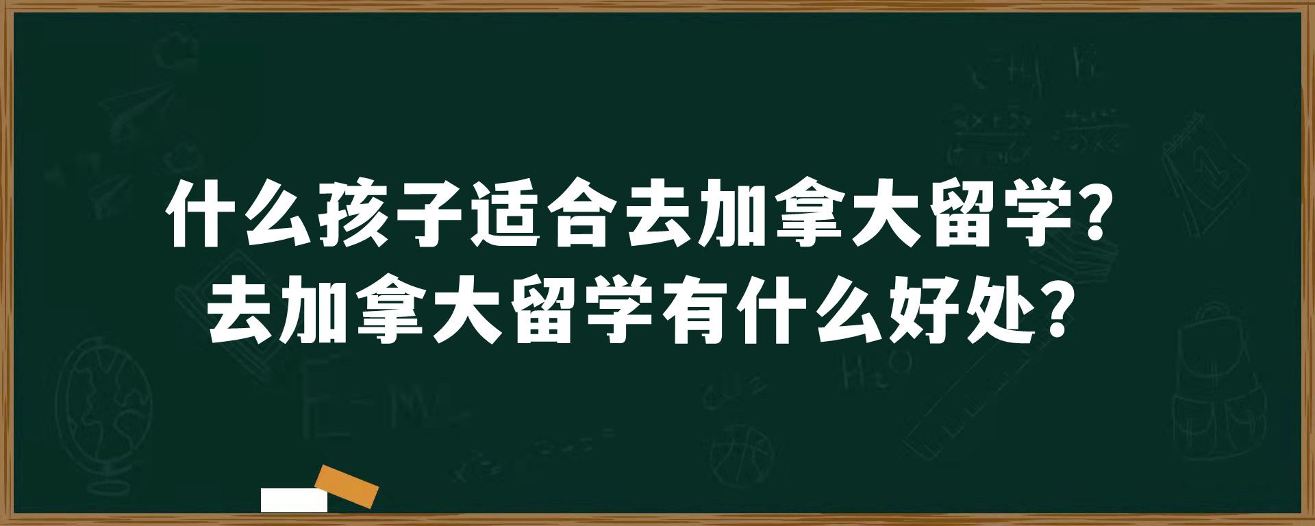 什么孩子适合去加拿大留学？去加拿大留学有什么好处？