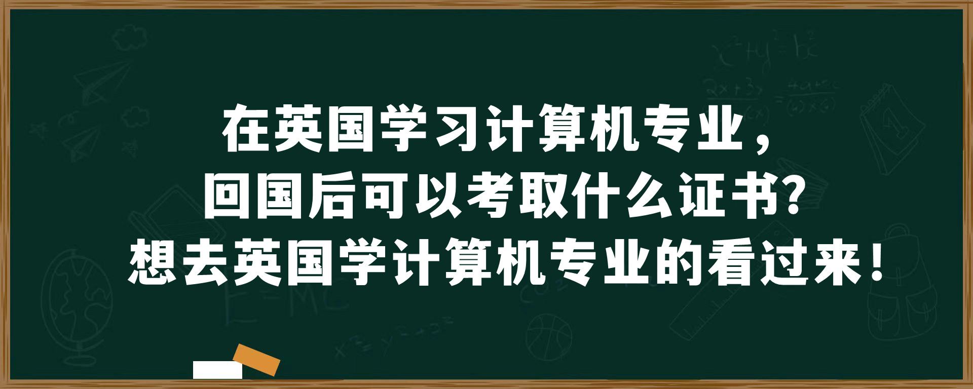 在英国学习计算机专业，回国后可以考取什么证书？想去英国学计算机专业的看过来！