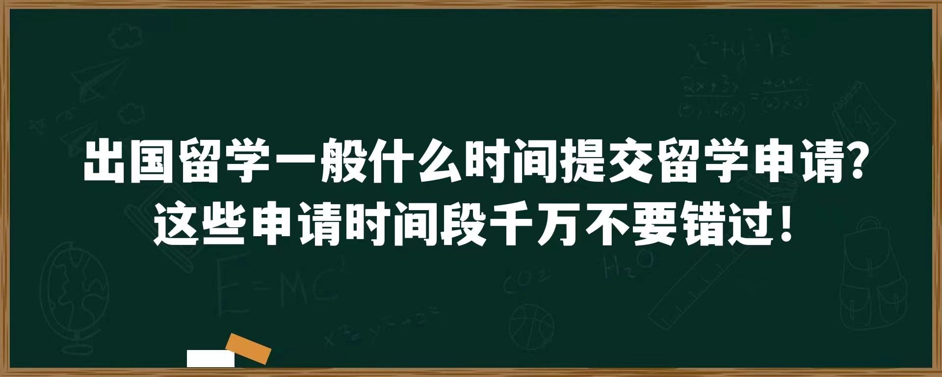 出国留学一般什么时间提交留学申请？这些申请时间段千万不要错过！