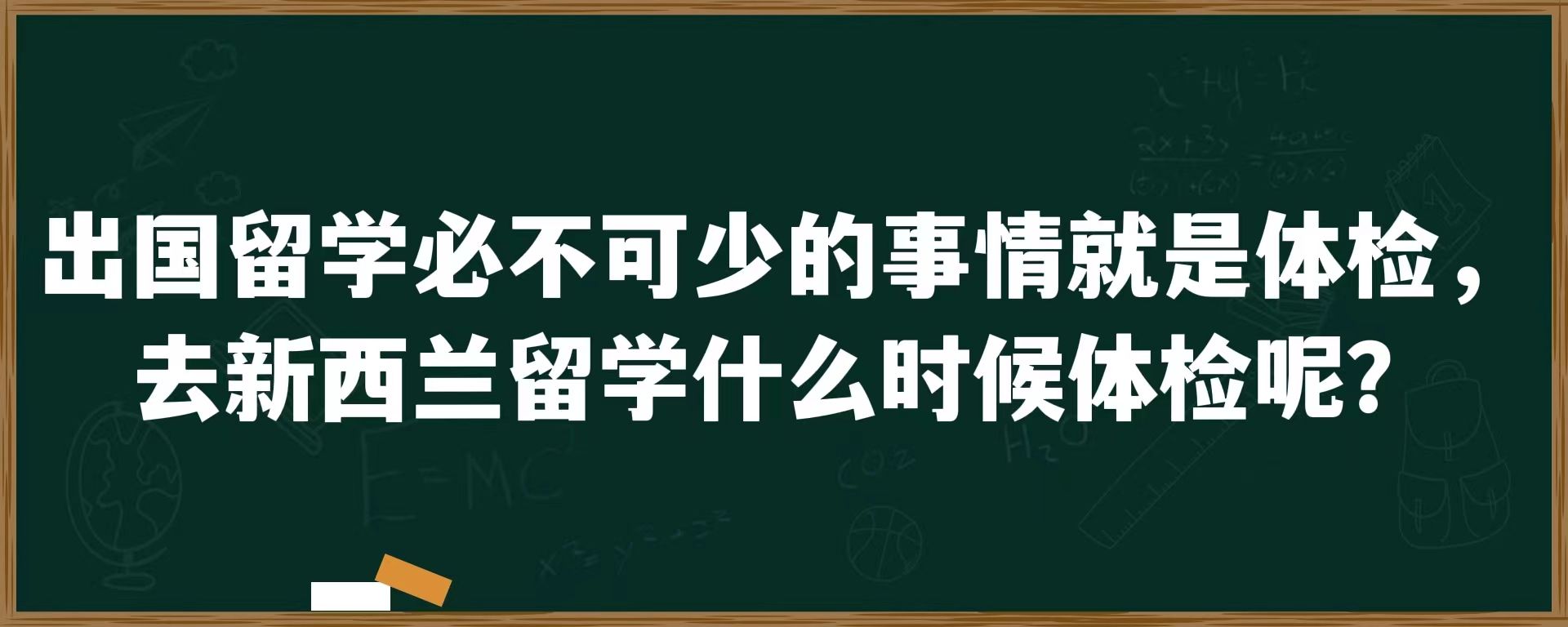 出国留学必不可少的事情就是体检，去新西兰留学什么时候体检呢？