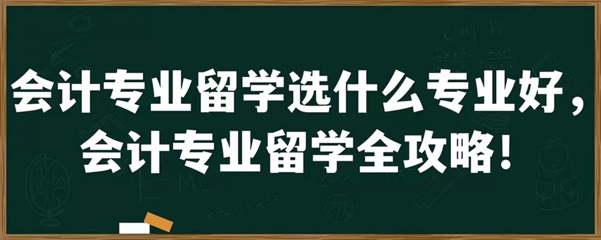 会计专业留学选什么专业好，会计专业留学全攻略！