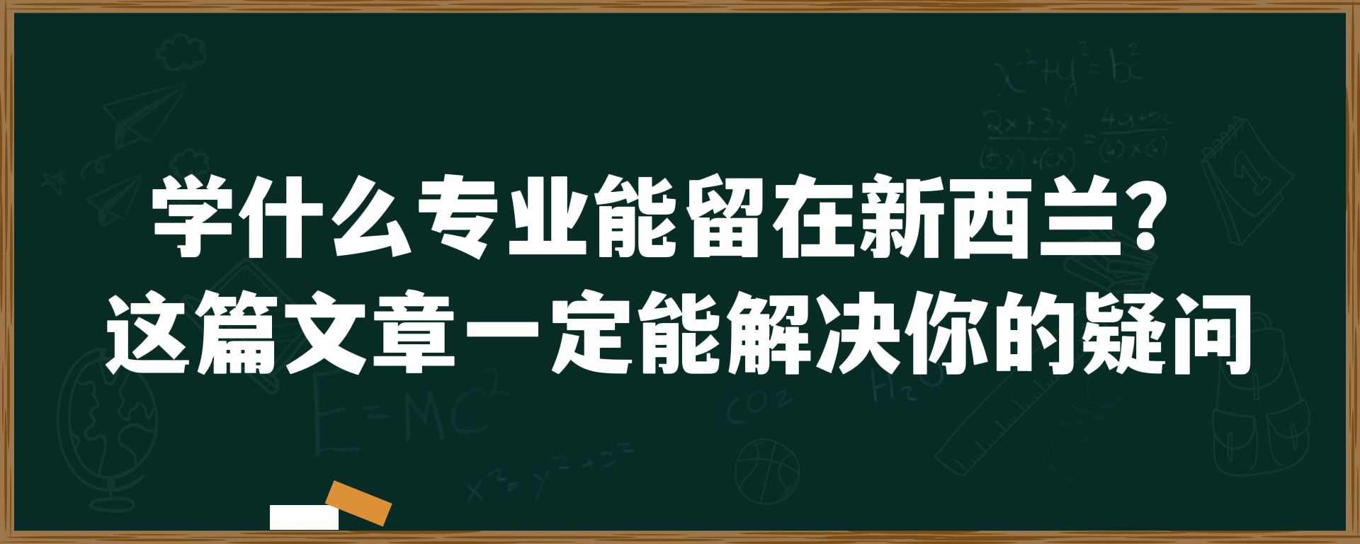 学什么专业能留在新西兰？这篇文章一定能解决你的疑问