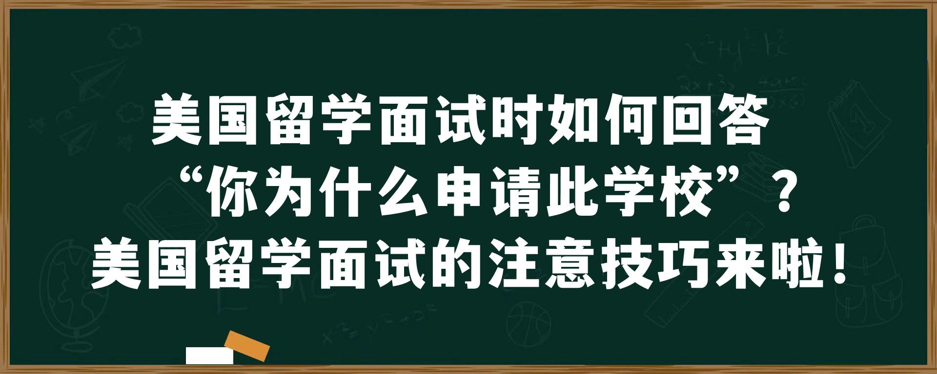 美国留学面试时如何回答“你为什么申请此学校”？美国留学面试的注意技巧来啦！