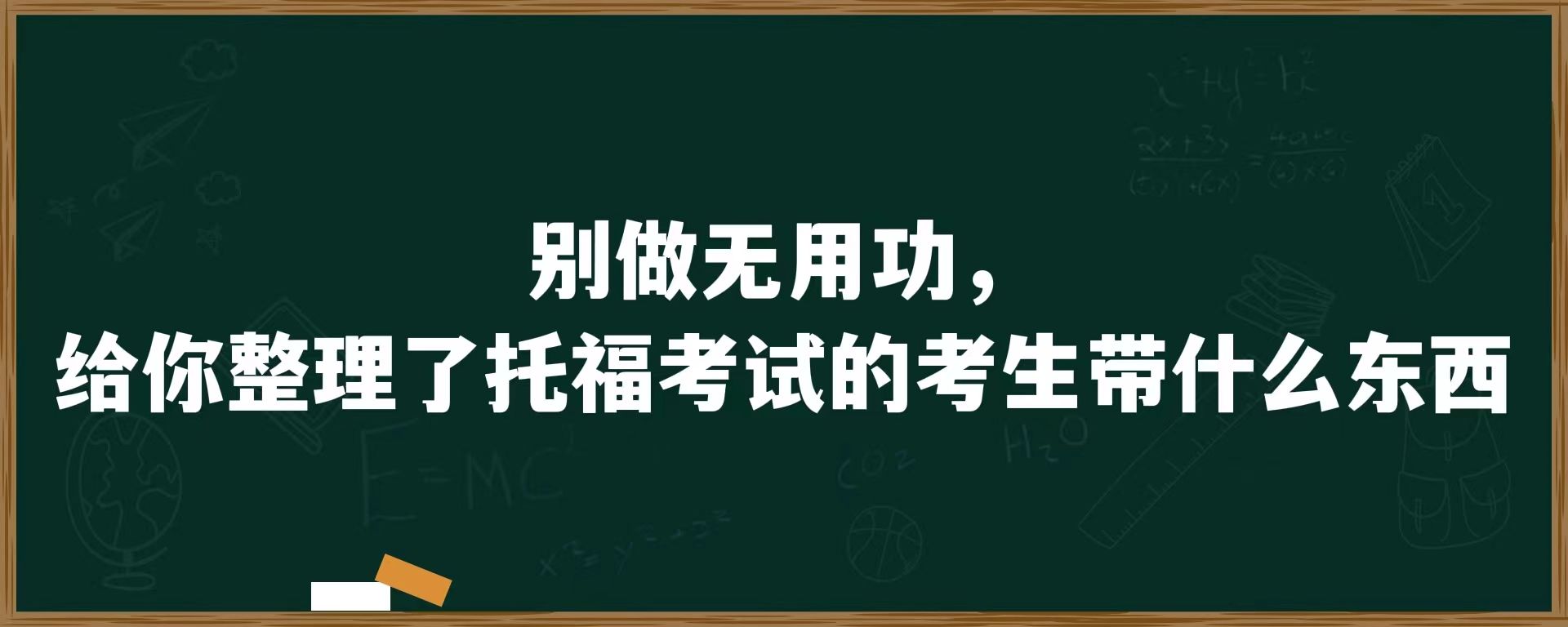 别做无用功，给你整理了托福考试的考生带什么东西