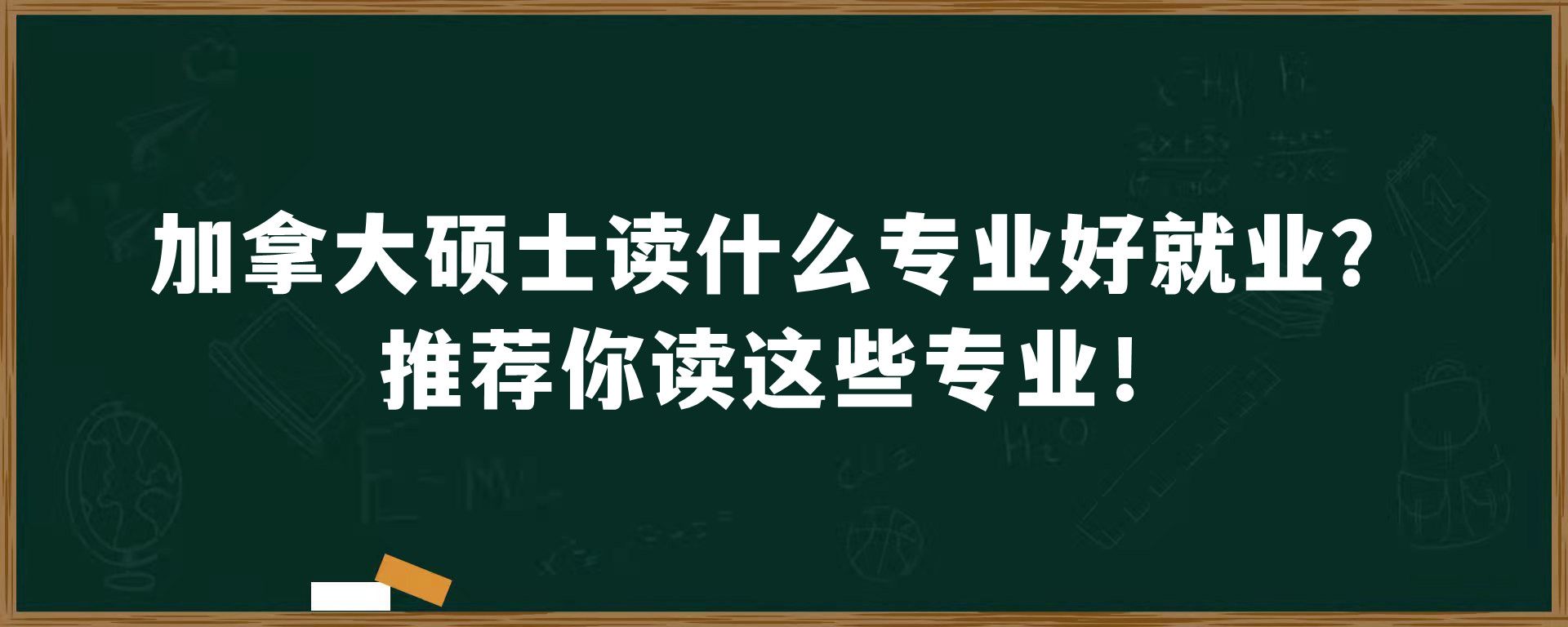 加拿大硕士读什么专业好就业？推荐你读这些专业！