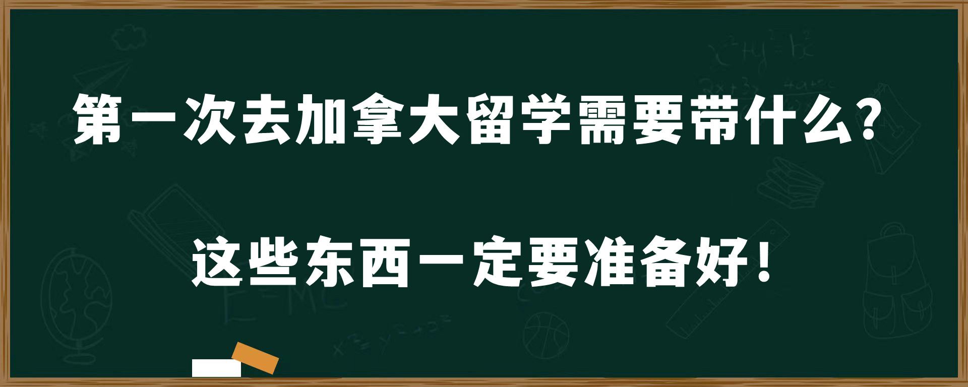 第一次去加拿大留学需要带什么？这些东西一定要准备好！