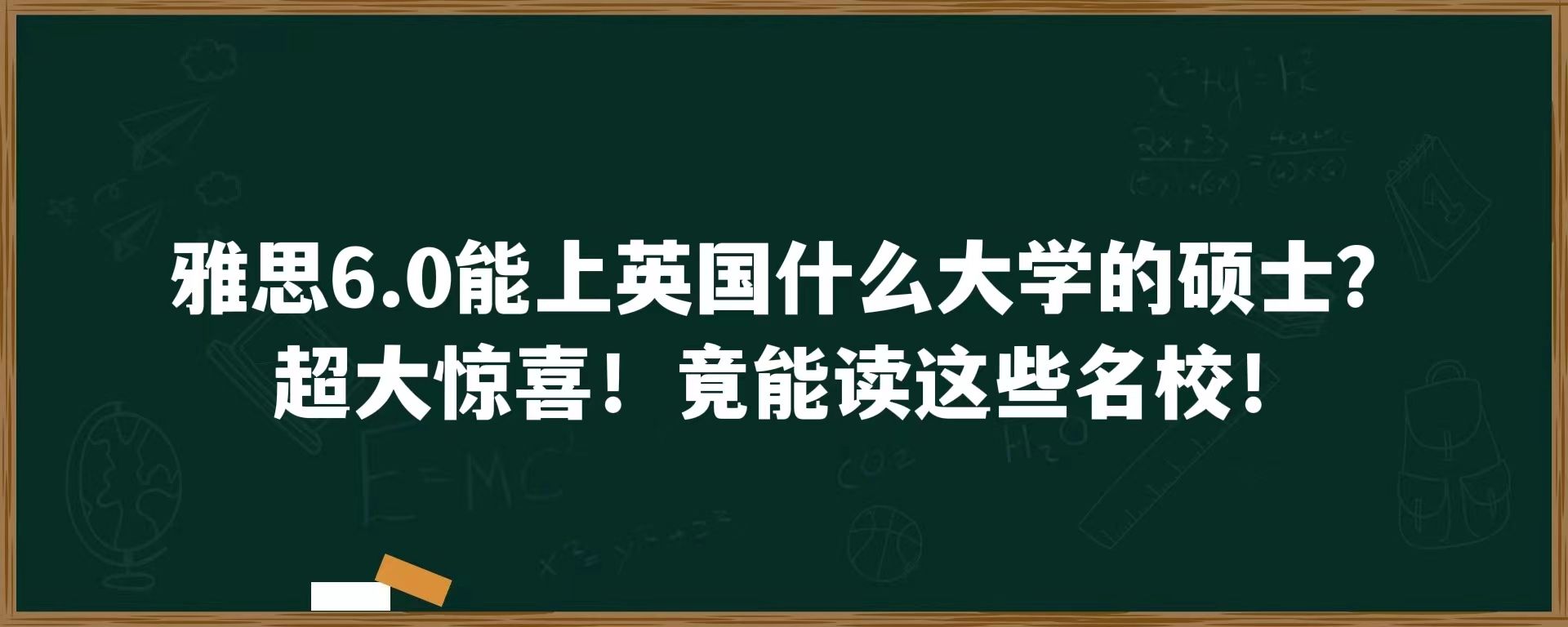 雅思6.0能上英国什么大学的硕士？超大惊喜！竟能读这些名校！