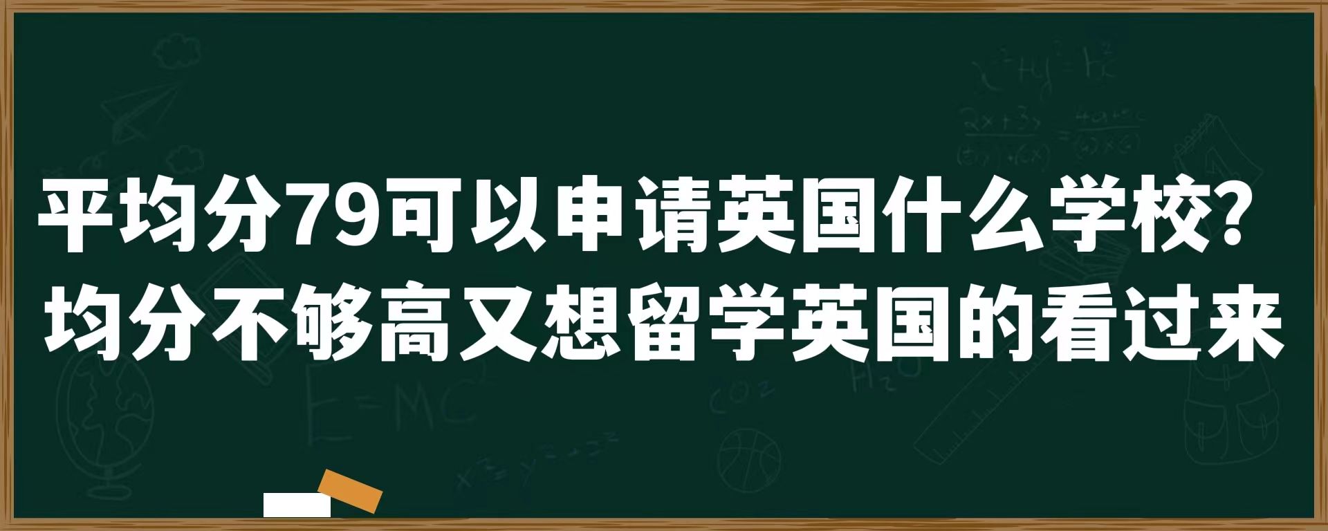 平均分79可以申请英国什么学校？均分不够高又想留学英国的看过来