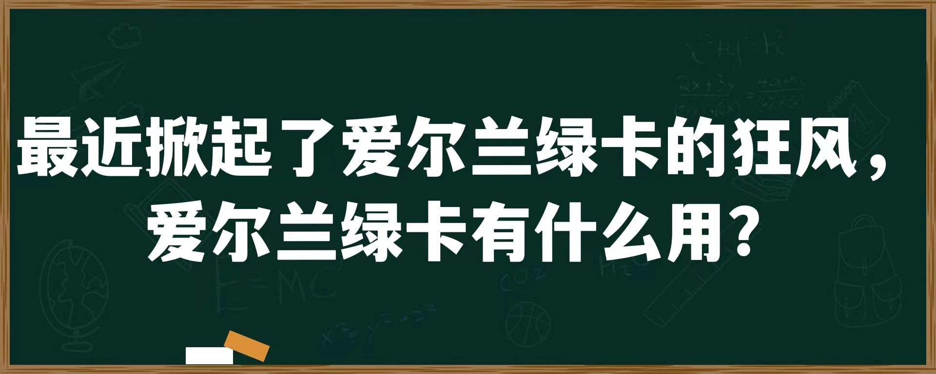 最近掀起了爱尔兰绿卡的狂风，爱尔兰绿卡有什么用？